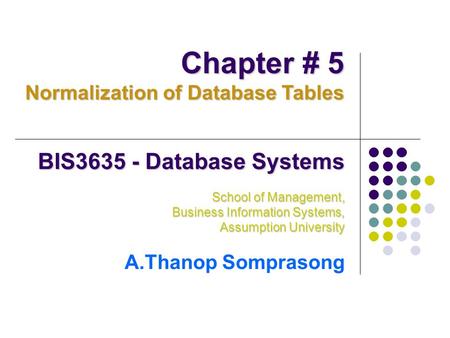 BIS3635 - Database Systems School of Management, Business Information Systems, Assumption University A.Thanop Somprasong Chapter # 5 Normalization of Database.