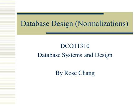 Database Design (Normalizations) DCO11310 Database Systems and Design By Rose Chang.