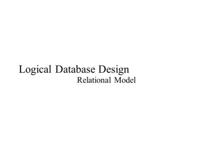 Logical Database Design Relational Model. Logical Database Design Logical database design: process of transforming conceptual data model into a logical.