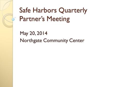 Safe Harbors Quarterly Partner’s Meeting May 20, 2014 Northgate Community Center.