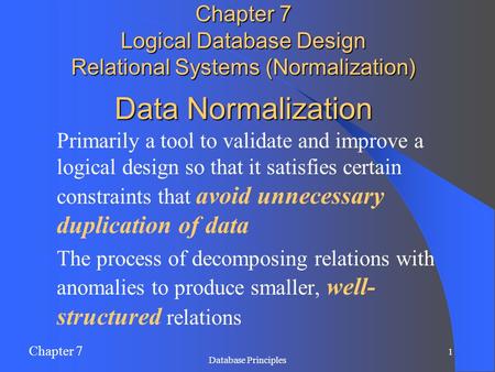 Chapter 7 1 Database Principles Data Normalization Primarily a tool to validate and improve a logical design so that it satisfies certain constraints that.