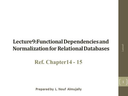 Lecture9:Functional Dependencies and Normalization for Relational Databases Prepared by L. Nouf Almujally Ref. Chapter14 - 15 Lecture9 1.