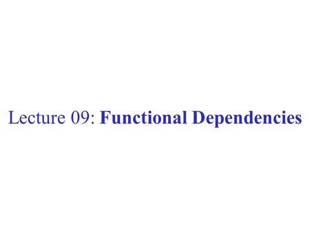 Lecture 09: Functional Dependencies. Outline Functional dependencies (3.4) Rules about FDs (3.5) Design of a Relational schema (3.6)