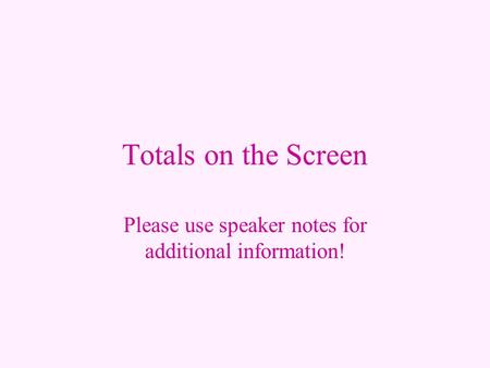 Totals on the Screen Please use speaker notes for additional information!
