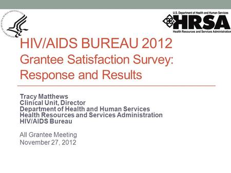 HIV/AIDS BUREAU 2012 Grantee Satisfaction Survey: Response and Results Tracy Matthews Clinical Unit, Director Department of Health and Human Services Health.