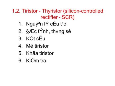 1.2. Tiristor - Thyristor (silicon-controlled rectifier - SCR) 1.Nguyªn lÝ cÊu t¹o 2.§Æc tÝnh, th«ng sè 3.KÕt cÊu 4.Më tiristor 5.Khãa tiristor 6.KiÓm.