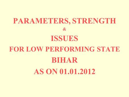 PARAMETERS, STRENGTH & ISSUES FOR LOW PERFORMING STATE BIHAR AS ON 01.01.2012.