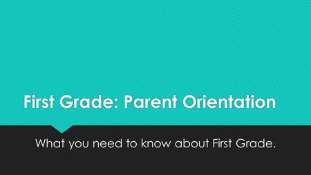 First Grade: Parent Orientation What you need to know about First Grade.