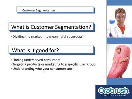 Customer Segmentation What is Customer Segmentation? Dividing the market into meaningful subgroups What is it good for? Finding underserved consumers Targeting.