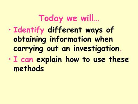 Today we will… Identify different ways of obtaining information when carrying out an investigation. I can explain how to use these methods.