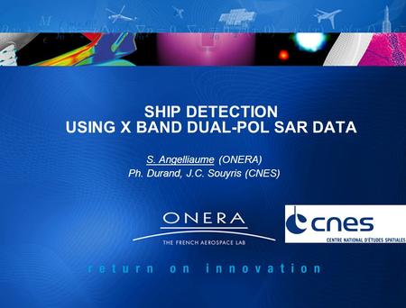 SHIP DETECTION USING X BAND DUAL-POL SAR DATA S. Angelliaume (ONERA) Ph. Durand, J.C. Souyris (CNES)