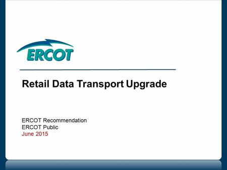 Retail Data Transport Upgrade ERCOT Recommendation ERCOT Public June 2015.
