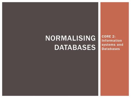 CORE 2: Information systems and Databases NORMALISING DATABASES.