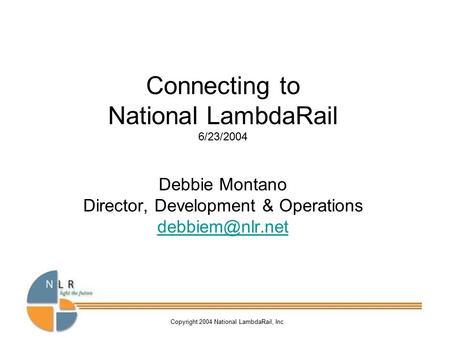 Copyright 2004 National LambdaRail, Inc Connecting to National LambdaRail 6/23/2004 Debbie Montano Director, Development & Operations