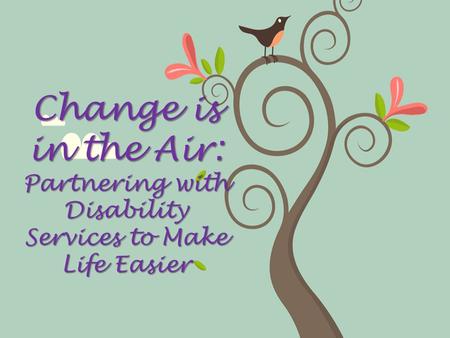 Change is in the Air: Partnering with Disability Services to Make Life Easier.