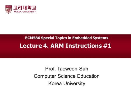 Lecture 4. ARM Instructions #1 Prof. Taeweon Suh Computer Science Education Korea University ECM586 Special Topics in Embedded Systems.