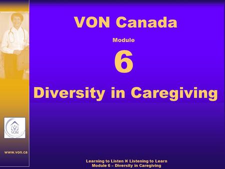 Www.von.ca Learning to Listen  Listening to Learn Module 6 – Diversity in Caregiving VON Canada Diversity in Caregiving Module 6.