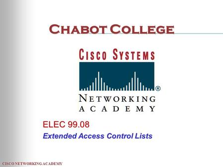 CISCO NETWORKING ACADEMY Chabot College ELEC 99.08 Extended Access Control Lists.