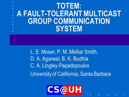 TOTEM: A FAULT-TOLERANT MULTICAST GROUP COMMUNICATION SYSTEM L. E. Moser, P. M. Melliar Smith, D. A. Agarwal, B. K. Budhia C. A. Lingley-Papadopoulos University.