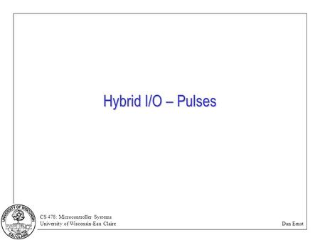 CS 478: Microcontroller Systems University of Wisconsin-Eau Claire Dan Ernst Hybrid I/O – Pulses.