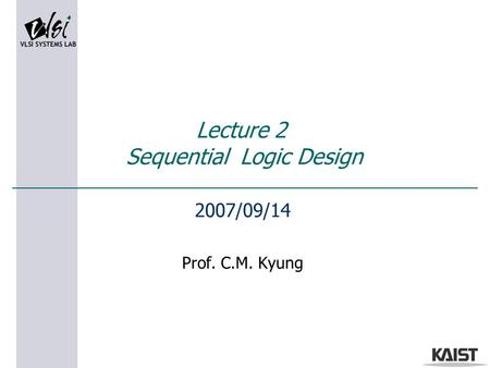 Lecture 2 Sequential Logic Design 2007/09/14 Prof. C.M. Kyung.
