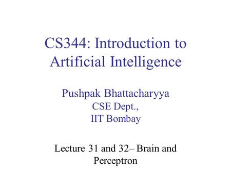 CS344: Introduction to Artificial Intelligence Pushpak Bhattacharyya CSE Dept., IIT Bombay Lecture 31 and 32– Brain and Perceptron.