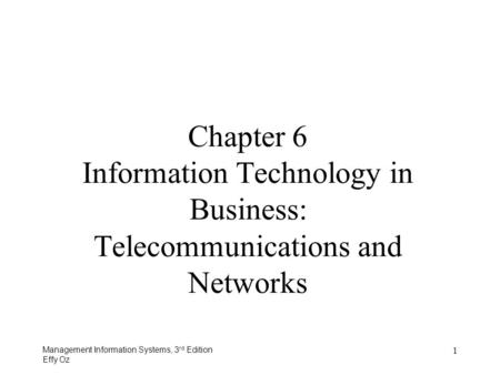 Management Information Systems, 3 rd Edition Effy Oz 1 Chapter 6 Information Technology in Business: Telecommunications and Networks.