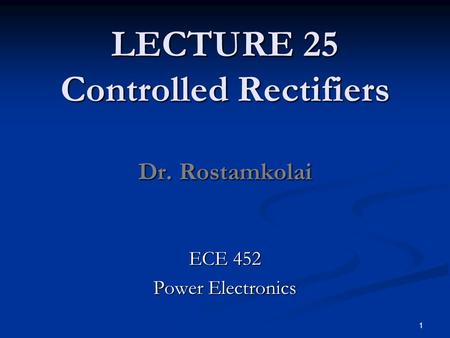 LECTURE 25 Controlled Rectifiers Dr. Rostamkolai