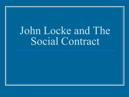 John Locke and The Social Contract. Why Important Analyzing the social contract theory can show how we as a people can improve upon our own social contract.