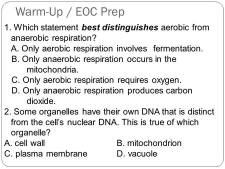 Warm-Up / EOC Prep 1. Which statement best distinguishes aerobic from anaerobic respiration? A. Only aerobic respiration involves fermentation. B. Only.