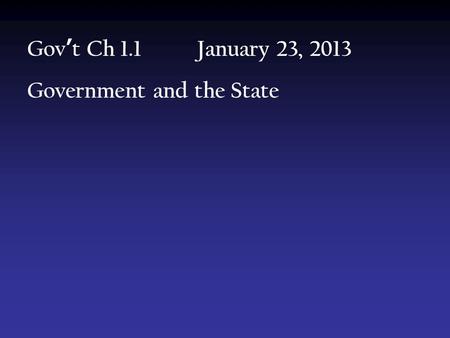 Gov ’ t Ch 1.1 January 23, 2013 Government and the State.