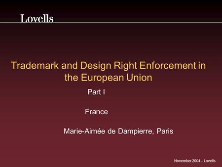 November 2004 - Lovells Trademark and Design Right Enforcement in the European Union Part I France Marie-Aimée de Dampierre, Paris.