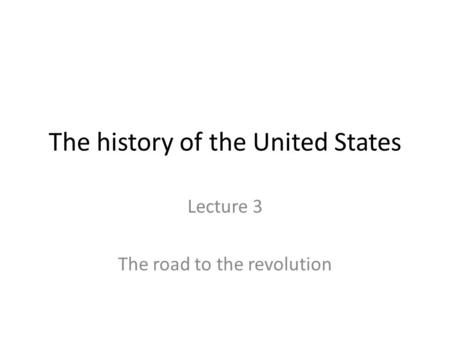 The history of the United States Lecture 3 The road to the revolution.