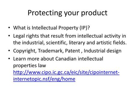 Protecting your product What is Intellectual Property (IP)? Legal rights that result from intellectual activity in the industrial, scientific, literary.
