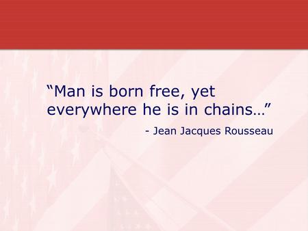 “Man is born free, yet everywhere he is in chains…” - Jean Jacques Rousseau.