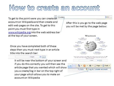 To get to the point were you can create an account on Wikipedia and then create and edit web pages on the site. To get to this point you must first type.