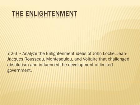 The Enlightenment 7.2-3 ~ Analyze the Enlightenment ideas of John Locke, Jean-Jacques Rousseau, Montesquieu, and Voltaire that challenged absolutism and.
