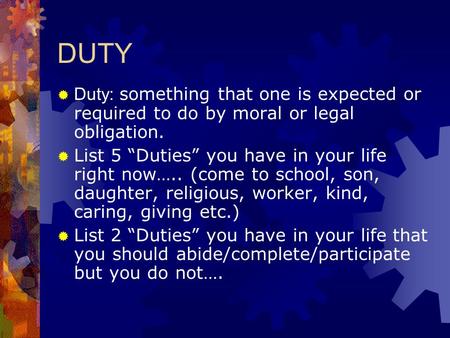 DUTY  Duty: something that one is expected or required to do by moral or legal obligation.  List 5 “Duties” you have in your life right now….. (come.