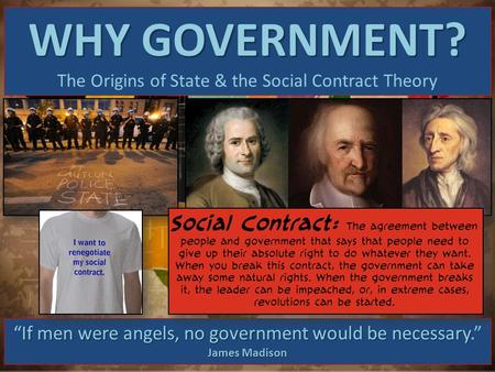 WHY GOVERNMENT? The Origins of State & the Social Contract Theory If men were angels, no government would be necessary “If men were angels, no government.