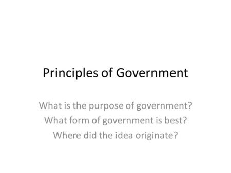 Principles of Government What is the purpose of government? What form of government is best? Where did the idea originate?