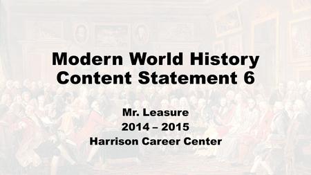 Modern World History Content Statement 6 Mr. Leasure 2014 – 2015 Harrison Career Center.