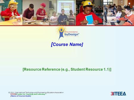 [ Course Name] © 2011 International Technology and Engineering Educators Association STEM  Center for Teaching and Learning™ [Name of Course Guide] [Resource.