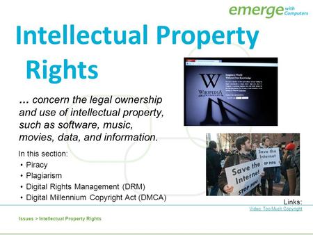 … concern the legal ownership and use of intellectual property, such as software, music, movies, data, and information. Links: Video: Too Much Copyright.