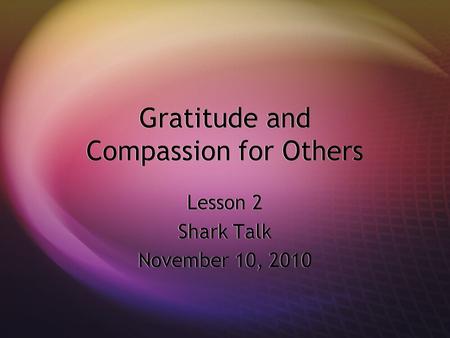 Gratitude and Compassion for Others Lesson 2 Shark Talk November 10, 2010 Lesson 2 Shark Talk November 10, 2010.