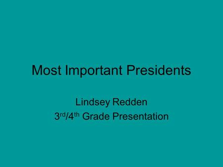 Most Important Presidents Lindsey Redden 3 rd /4 th Grade Presentation.