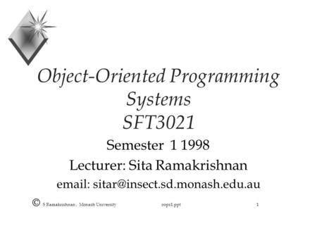 © S Ramakrishnan, Monash University oops1.ppt 1 Object-Oriented Programming Systems SFT3021 Semester 1 1998 Lecturer: Sita Ramakrishnan