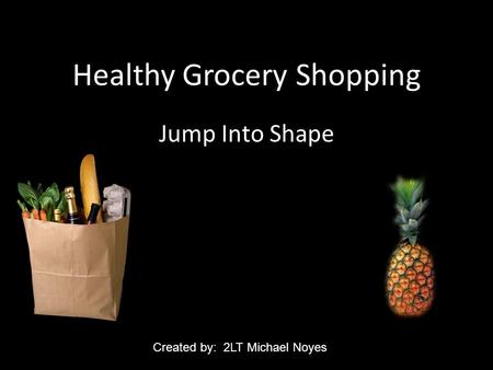 Healthy Grocery Shopping Jump Into Shape Created by: 2LT Michael Noyes.