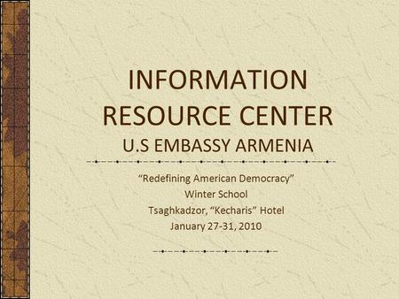 INFORMATION RESOURCE CENTER U.S EMBASSY ARMENIA “Redefining American Democracy” Winter School Tsaghkadzor, “Kecharis” Hotel January 27-31, 2010.