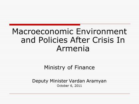 Macroeconomic Environment and Policies After Crisis In Armenia Ministry of Finance Deputy Minister Vardan Aramyan October 6, 2011.