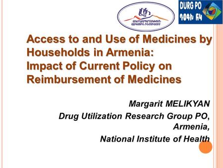 Margarit MELIKYAN Drug Utilization Research Group PO, Armenia, National Institute of Health Access to and Use of Medicines by Households in Armenia: Impact.